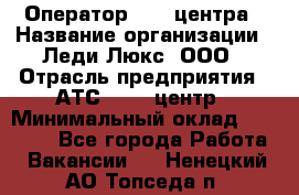 Оператор Call-центра › Название организации ­ Леди Люкс, ООО › Отрасль предприятия ­ АТС, call-центр › Минимальный оклад ­ 25 000 - Все города Работа » Вакансии   . Ненецкий АО,Топседа п.